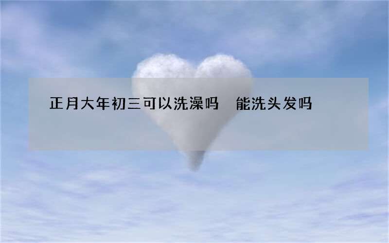 正月大年初三可以洗澡吗 能洗头发吗